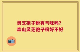 灵芝孢子粉有气味吗？森山灵芝孢子粉好不好