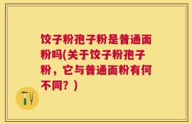 饺子粉孢子粉是普通面粉吗(关于饺子粉孢子粉，它与普通面粉有何不同？)