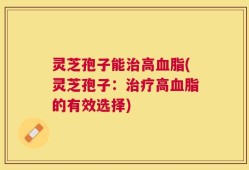 灵芝孢子能治高血脂(灵芝孢子：治疗高血脂的有效选择)