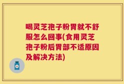 喝灵芝孢子粉胃就不舒服怎么回事(食用灵芝孢子粉后胃部不适原因及解决方法)