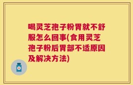 喝灵芝孢子粉胃就不舒服怎么回事(食用灵芝孢子粉后胃部不适原因及解决方法)