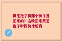 灵芝孢子粉那个牌子是正宗的？这款正宗灵芝孢子粉性价比超高