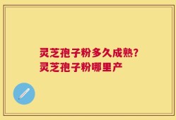 灵芝孢子粉多久成熟？灵芝孢子粉哪里产