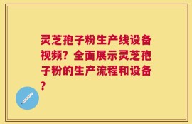 灵芝孢子粉生产线设备视频？全面展示灵芝孢子粉的生产流程和设备？