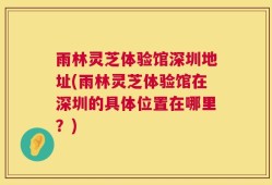 雨林灵芝体验馆深圳地址(雨林灵芝体验馆在深圳的具体位置在哪里？)