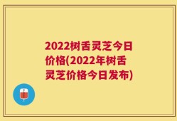 2022树舌灵芝今日价格(2022年树舌灵芝价格今日发布)