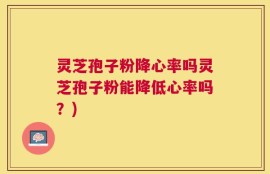 灵芝孢子粉降心率吗灵芝孢子粉能降低心率吗？)
