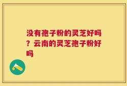 没有孢子粉的灵芝好吗？云南的灵芝孢子粉好吗