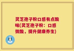 灵芝孢子粉口感有点酸味(灵芝孢子粉：口感微酸，提升健康养生)