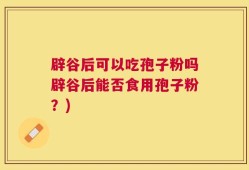 辟谷后可以吃孢子粉吗辟谷后能否食用孢子粉？)