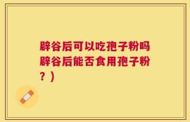 辟谷后可以吃孢子粉吗辟谷后能否食用孢子粉？)