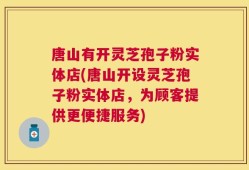 唐山有开灵芝孢子粉实体店(唐山开设灵芝孢子粉实体店，为顾客提供更便捷服务)