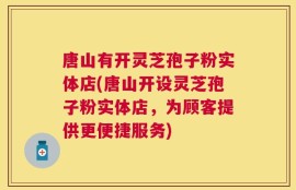 唐山有开灵芝孢子粉实体店(唐山开设灵芝孢子粉实体店，为顾客提供更便捷服务)
