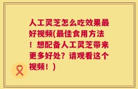 人工灵芝怎么吃效果最好视频(最佳食用方法！想配备人工灵芝带来更多好处？请观看这个视频！)