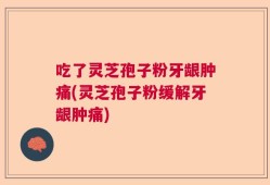 吃了灵芝孢子粉牙龈肿痛(灵芝孢子粉缓解牙龈肿痛)
