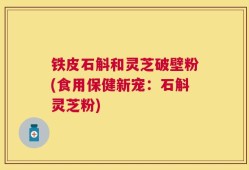铁皮石斛和灵芝破壁粉(食用保健新宠：石斛灵芝粉)