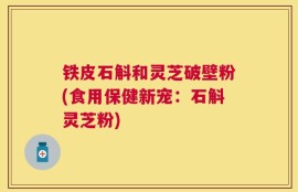 铁皮石斛和灵芝破壁粉(食用保健新宠：石斛灵芝粉)