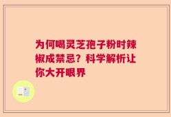 为何喝灵芝孢子粉时辣椒成禁忌？科学解析让你大开眼界