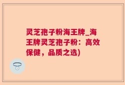 灵芝孢子粉海王牌_海王牌灵芝孢子粉：高效保健，品质之选)