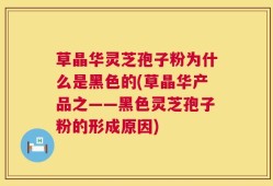 草晶华灵芝孢子粉为什么是黑色的(草晶华产品之——黑色灵芝孢子粉的形成原因)