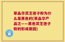 草晶华灵芝孢子粉为什么是黑色的(草晶华产品之——黑色灵芝孢子粉的形成原因)