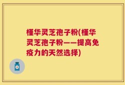 槿华灵芝孢子粉(槿华灵芝孢子粉——提高免疫力的天然选择)