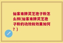 仙客来牌灵芝孢子粉怎么样(仙客来牌灵芝孢子粉的功效和效果如何？)