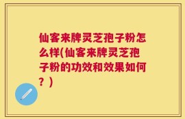 仙客来牌灵芝孢子粉怎么样(仙客来牌灵芝孢子粉的功效和效果如何？)