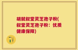胡就叙堂灵芝孢子粉(叙堂灵芝孢子粉：优质健康保障)