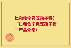 仁和佐宁灵芝孢子粉(“仁和佐宁灵芝孢子粉”产品介绍)