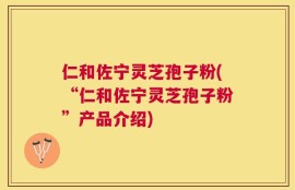 仁和佐宁灵芝孢子粉(“仁和佐宁灵芝孢子粉”产品介绍)
