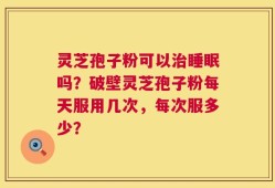 灵芝孢子粉可以治睡眠吗？破壁灵芝孢子粉每天服用几次，每次服多少？