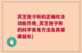 灵芝孢子粉的正确吃法功能作用_灵芝孢子粉的科学食用方法及其健康益处)