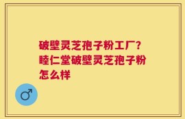 破壁灵芝孢子粉工厂？睦仁堂破壁灵芝孢子粉怎么样