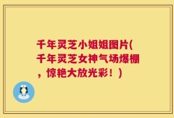 千年灵芝小姐姐图片(千年灵芝女神气场爆棚，惊艳大放光彩！)