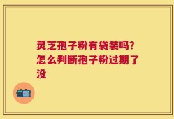 灵芝孢子粉有袋装吗？怎么判断孢子粉过期了没