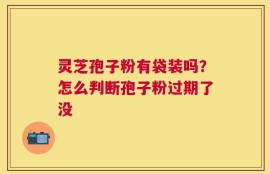 灵芝孢子粉有袋装吗？怎么判断孢子粉过期了没