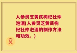 人参灵芝黄芪枸杞杜仲泡酒(人参灵芝黄芪枸杞杜仲泡酒的制作方法和功效。)