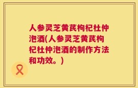 人参灵芝黄芪枸杞杜仲泡酒(人参灵芝黄芪枸杞杜仲泡酒的制作方法和功效。)
