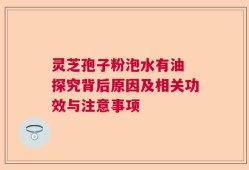 灵芝孢子粉泡水有油 探究背后原因及相关功效与注意事项