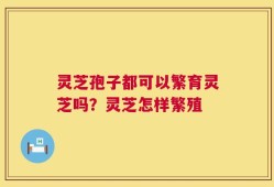 灵芝孢子都可以繁育灵芝吗？灵芝怎样繁殖