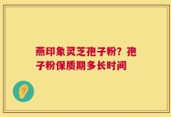 燕印象灵芝孢子粉？孢子粉保质期多长时间