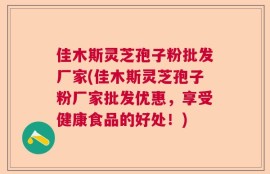 佳木斯灵芝孢子粉批发厂家(佳木斯灵芝孢子粉厂家批发优惠，享受健康食品的好处！)