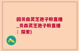 因贝森灵芝孢子粉直播_贝森灵芝孢子粉直播：探索)