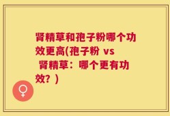 肾精草和孢子粉哪个功效更高(孢子粉 vs 肾精草：哪个更有功效？)