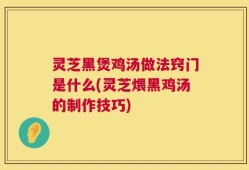 灵芝黑煲鸡汤做法窍门是什么(灵芝煨黑鸡汤的制作技巧)