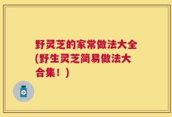 野灵芝的家常做法大全(野生灵芝简易做法大合集！)