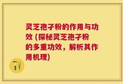 灵芝孢孑粉的作用与功效 (探秘灵芝孢孑粉的多重功效，解析其作用机理)
