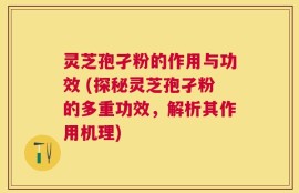 灵芝孢孑粉的作用与功效 (探秘灵芝孢孑粉的多重功效，解析其作用机理)