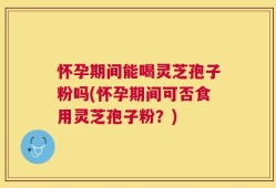 怀孕期间能喝灵芝孢子粉吗(怀孕期间可否食用灵芝孢子粉？)